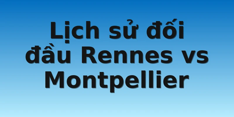 W88_Soi Kèo Rennes Vs Montpellier, 21h00 30/10 4 Lịch sử đối đầu Rennes vs Montpellier
