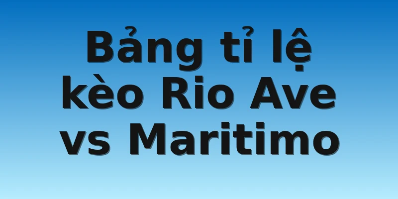 Bảng tỉ lệ kèo Rio Ave vs Maritimo