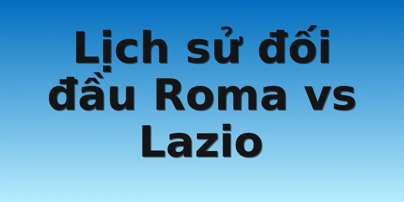 W88_Soi Kèo Roma Vs Lazio, 00h00 7/11 4 Lịch sử đối đầu Roma vs Lazio