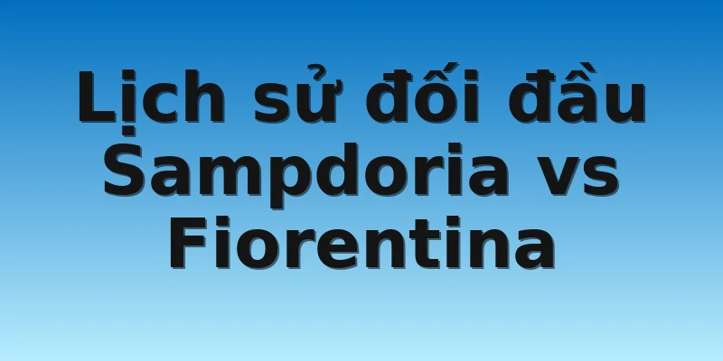 W88_Sampdoria Vs Fiorentina, 21h00 06/11 4 Lịch sử đối đầu Sampdoria vs Fiorentina
