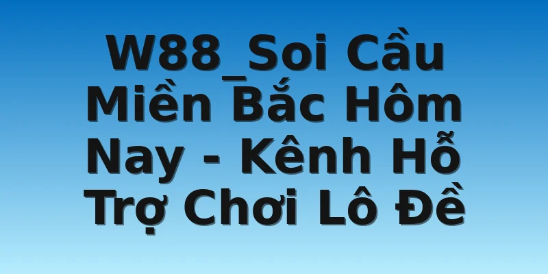 W88_Soi Cầu Miền Bắc Hôm Nay - Kênh Hỗ Trợ Chơi Lô Đề 4 W88_Soi Cầu Miền Bắc Hôm Nay - Kênh Hỗ Trợ Chơi Lô Đề