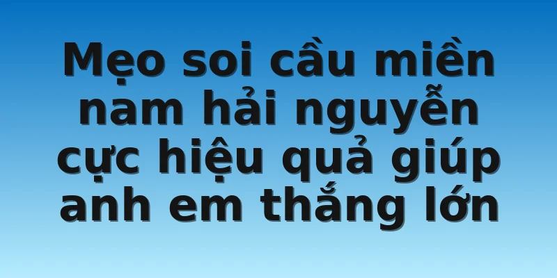 Mẹo soi cầu miền nam hải nguyễn cực hiệu quả giúp anh em thắng lớn