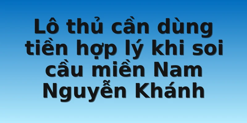 W88_Cẩm Nang Soi Cầu Miền Nam Nguyễn Khánh Từ A Đến Z 4 Lô thủ cần dùng tiền hợp lý khi soi cầu miền Nam Nguyễn Khánh