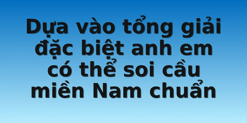 Dựa vào tổng giải đặc biệt anh em có thể soi cầu miền Nam chuẩn