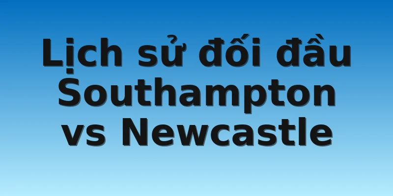 Lịch sử đối đầu Southampton vs Newcastle