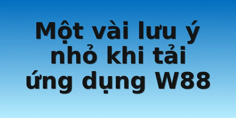 Hướng dẫn Tải App W88 Dành Cho Android Và IOS Đơn Giản 4 Một vài lưu ý nhỏ khi tải ứng dụng W88