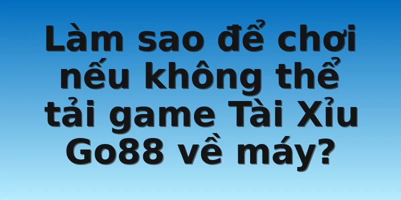 W88_Hướng Dẫn Cách Tải Game Tài Xỉu Go88 Đơn Giản Nhất 4 Làm sao để chơi nếu không thể tải game Tài Xỉu Go88 về máy?