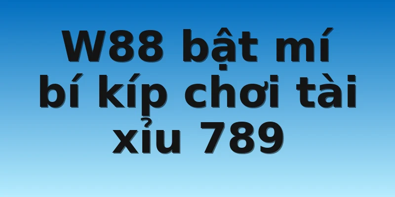 W88 bật mí bí kíp chơi tài xỉu 789