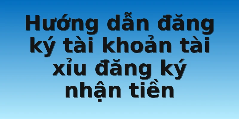 Hướng dẫn đăng ký tài khoản tài xỉu đăng ký nhận tiền