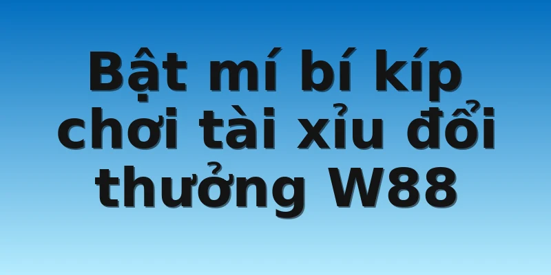 W88_Tài Xỉu Đổi Thưởng Với Tỷ Lệ Cực Cháy Trong Làng Game 4 Bật mí bí kíp chơi tài xỉu đổi thưởng W88