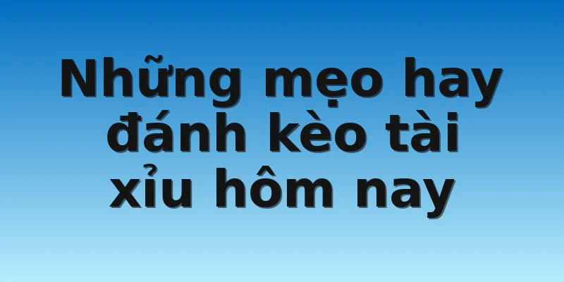 Những mẹo hay đánh kèo tài xỉu hôm nay