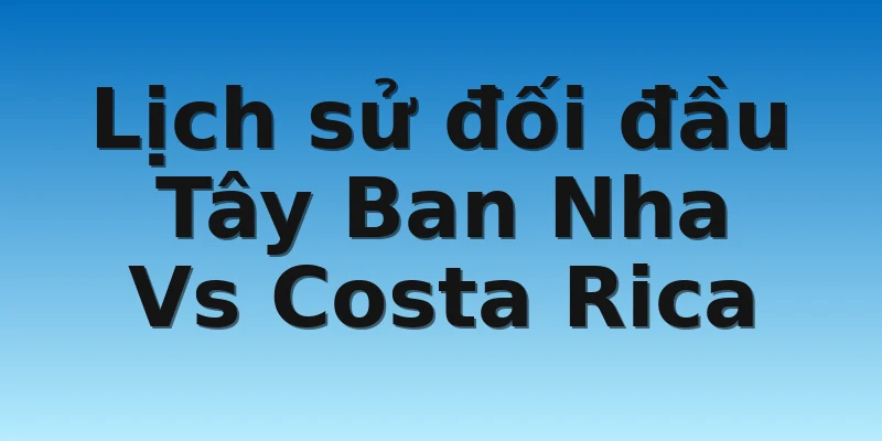 W88_Soi Kèo Tây Ban Nha Vs Costa Rica, 23h00 23/11 4 Lịch sử đối đầu Tây Ban Nha Vs Costa Rica