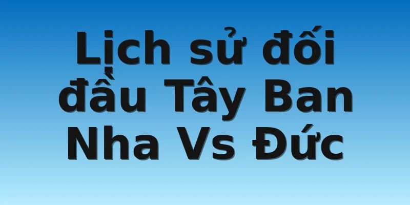 W88_Tây Ban Nha Vs Đức, Nhận Định World Cup 2022 4 Lịch sử đối đầu Tây Ban Nha Vs Đức