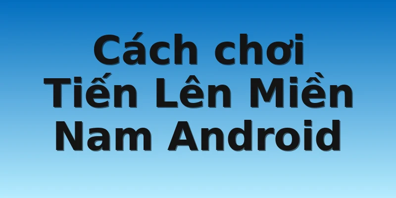 W88_Cách Tải Tiến Lên Miền Nam Android Trên Điện Thoại 4 Cách chơi Tiến Lên Miền Nam Android