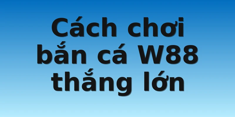 Học Cách Chơi Bắn Cá W88 Thắng Lớn Dành Cho Mọi Người 4 Cách chơi bắn cá W88 thắng lớn