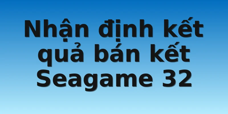 Nhận định kết quả bán kết Seagame 32