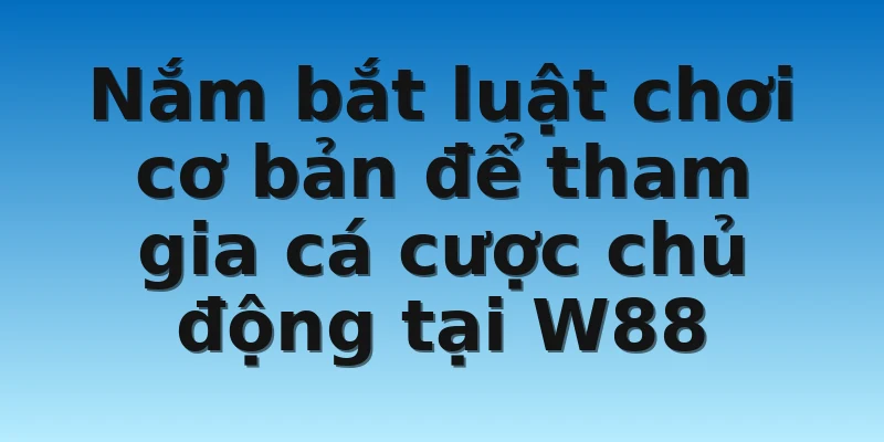 W88_Tien Len-Tiến Lên Miền Nam Và Luật Chơi Cơ Bản 4 Nắm bắt luật chơi cơ bản để tham gia cá cược chủ động tại W88