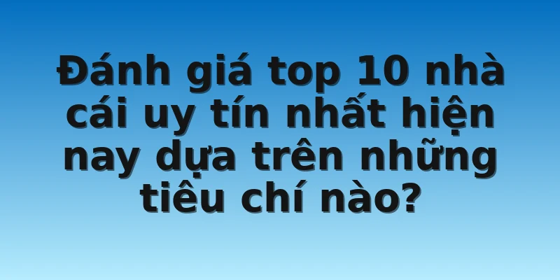 Đánh giá top 10 nhà cái uy tín nhất hiện nay dựa trên những tiêu chí nào?