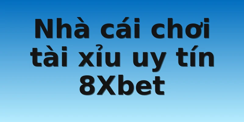 Nhà cái chơi tài xỉu uy tín 8Xbet