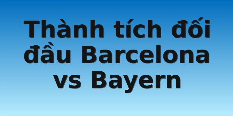 W88_Soi Kèo Barcelona vs Bayern, 02h00 27/10 4 Thành tích đối đầu Barcelona vs Bayern