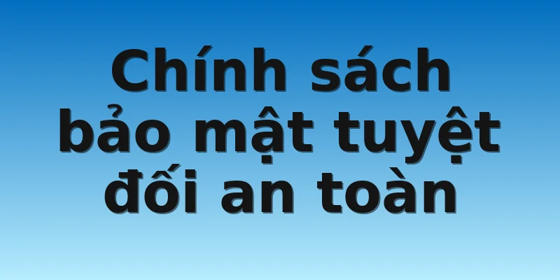 Chính sách bảo mật tuyệt đối an toàn