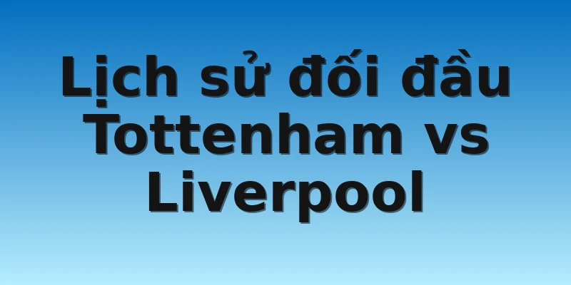 W88_Soi Kèo Tottenham Vs Liverpool, 23h30 6/11 4 Lịch sử đối đầu Tottenham vs Liverpool