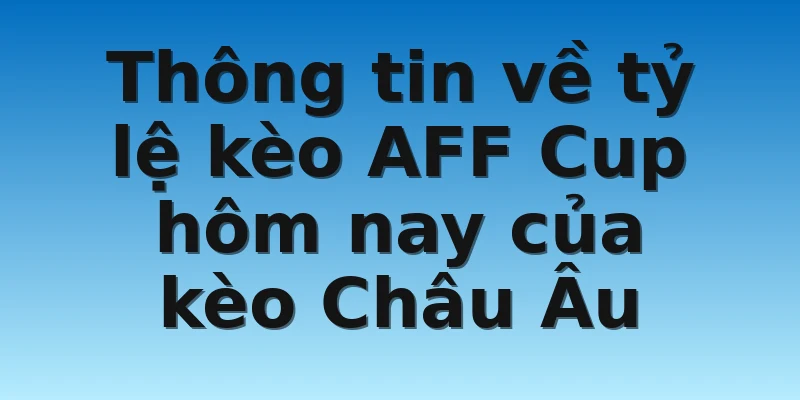 W88_Tỷ Lệ Kèo AFF Cup Hôm Nay Để Anh Em Soi Cầu 4 Thông tin về tỷ lệ kèo AFF Cup hôm nay của kèo Châu Âu