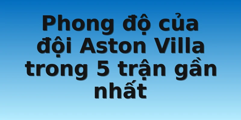 Phong độ của đội Aston Villa trong 5 trận gần nhất