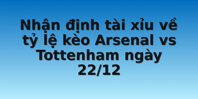 Nhận định tài xỉu về tỷ lệ kèo Arsenal vs Tottenham ngày 22/12