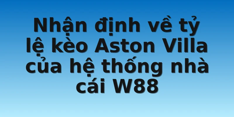W88_Tỷ Lệ Kèo Aston Villa Và Bí Quyết Chơi Cực Hiệu Quả 4 Nhận định về tỷ lệ kèo Aston Villa của hệ thống nhà cái W88