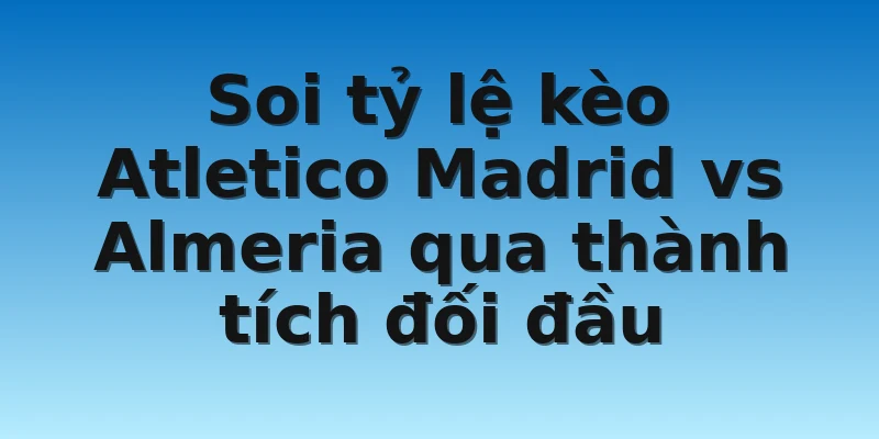 W88 - Tỷ Lệ Kèo Atletico Madrid Vs Almeria 15/01/2023 4 Soi tỷ lệ kèo Atletico Madrid vs Almeria qua thành tích đối đầu
