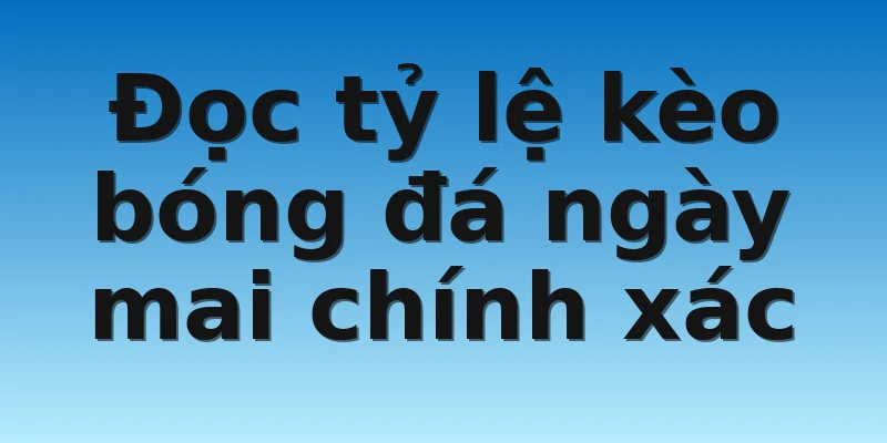 Đọc tỷ lệ kèo bóng đá ngày mai chính xác