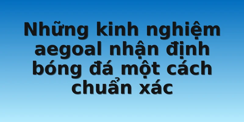 Những kinh nghiệm aegoal nhận định bóng đá một cách chuẩn xác