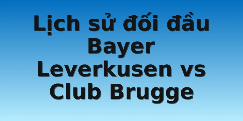 W88_Soi Kèo Bayer Leverkusen Vs Club Brugge, 0h45 2/11 4 Lịch sử đối đầu Bayer Leverkusen vs Club Brugge