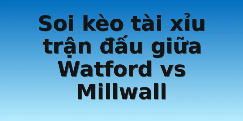 W88_Soi Kèo Watford vs Millwall, 19h00 Ngày 26/12/2022 4 Soi kèo tài xỉu trận đấu giữa Watford vs Millwall