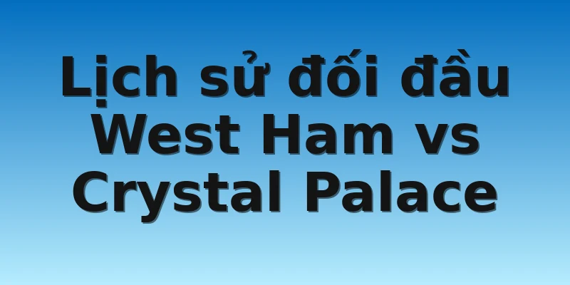 W88_Soi Kèo West Ham Vs Crystal Palace, 21h00 6/11 4 Lịch sử đối đầu West Ham vs Crystal Palace