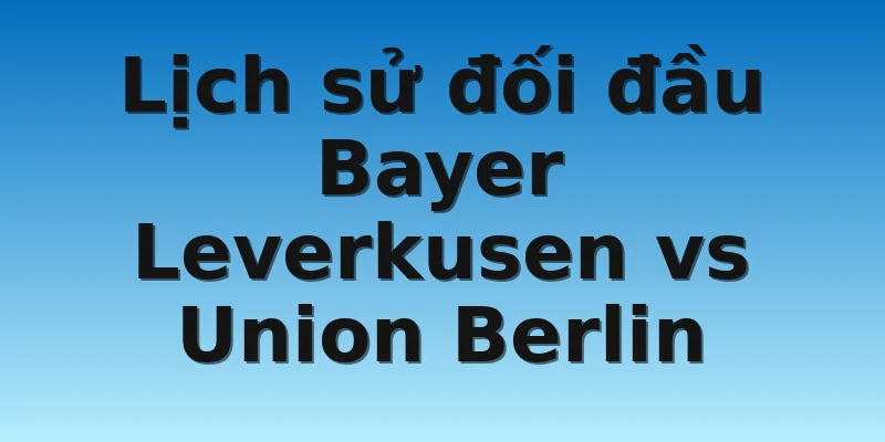 W88_Bayer Leverkusen vs Union Berlin, 21h30 6/11 4 Lịch sử đối đầu Bayer Leverkusen vs Union Berlin