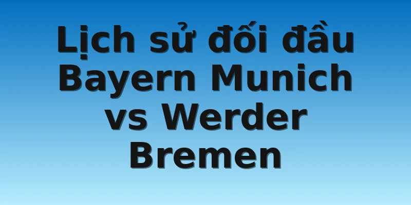 Lịch sử đối đầu Bayern Munich vs Werder Bremen