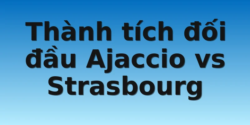 W88_Soi Kèo Ajaccio Vs Strasbourg, 23h00 5/11 4 Thành tích đối đầu Ajaccio vs Strasbourg