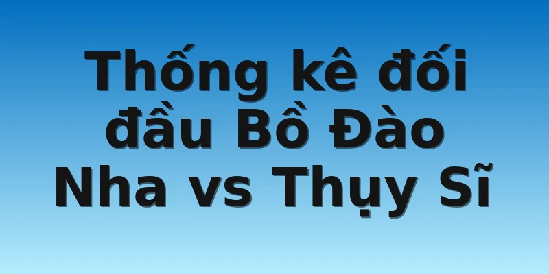 W88_Bồ Đào Nha vs Thụy Sĩ, Nhận Định Vòng 1/8 WC 4 Thống kê đối đầu Bồ Đào Nha vs Thụy Sĩ