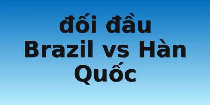 đối đầu Brazil vs Hàn Quốc