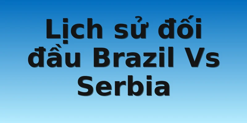 W88_Brazil Vs Serbia, Nhận Định World Cup 2022 4 Lịch sử đối đầu Brazil Vs Serbia