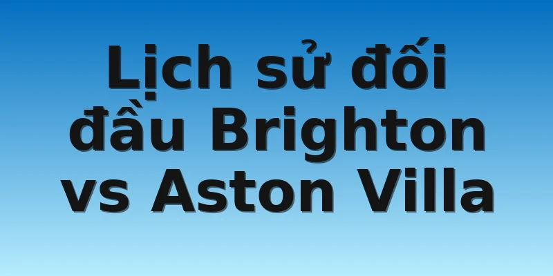 Lịch sử đối đầu Brighton vs Aston Villa