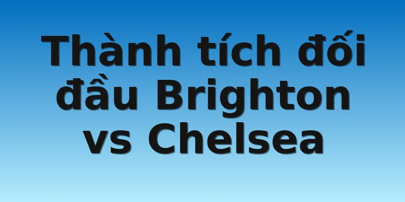 Thành tích đối đầu Brighton vs Chelsea
