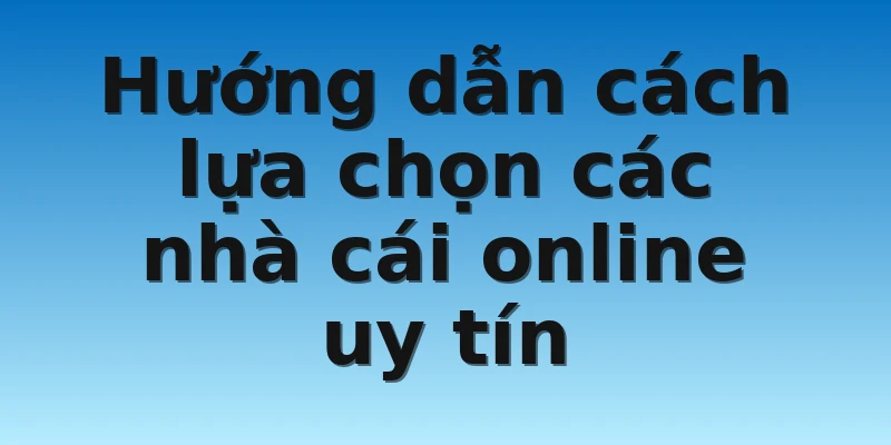 Hướng dẫn cách lựa chọn các nhà cái online uy tín