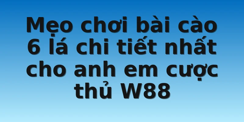 W88_Cách Chơi Bài Cào 6 Lá Và Những Mẹo Hay Cần Biết 4 Mẹo chơi bài cào 6 lá chi tiết nhất cho anh em cược thủ W88