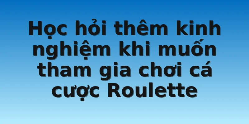 Học hỏi thêm kinh nghiệm khi muốn tham gia chơi cá cược Roulette