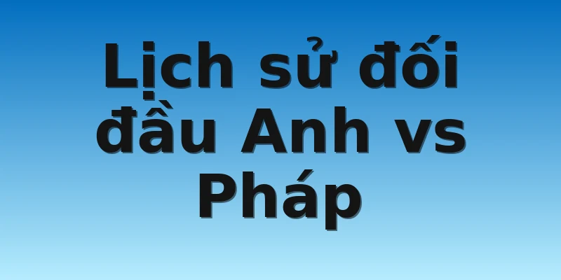 W88_Anh vs Pháp, Nhận Định Tứ Kết World Cup 2022 4 Lịch sử đối đầu Anh vs Pháp