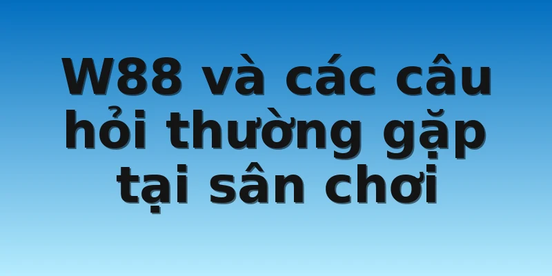 W88_Các Câu Hỏi Thường Gặp Khi Tham Gia Sảnh Cược 3 W88 và các câu hỏi thường gặp tại sân chơi