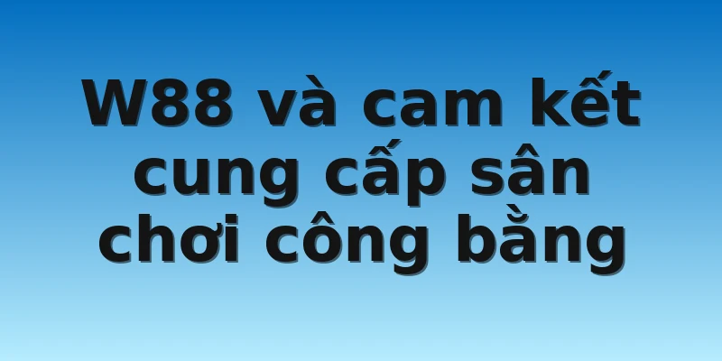 Chơi Có Trách Nhiệm W88 Và Các Quy Định Game Thủ Cần Biết 4 W88 và cam kết cung cấp sân chơi công bằng